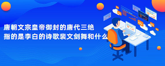 唐朝文宗皇帝御封的唐代三绝指的是李白的诗歌裴文剑舞和什么