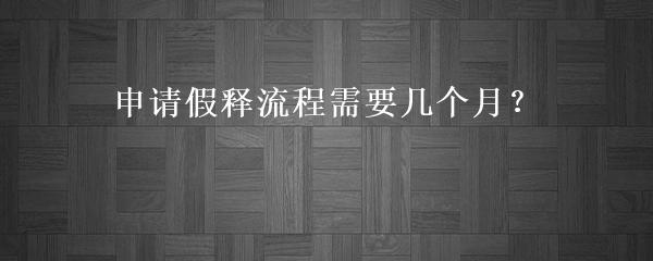 申请假释流程需要几个月？