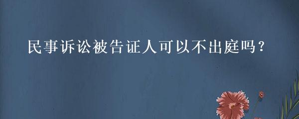 民事诉讼被告证人可以不出庭吗？