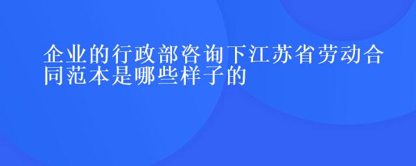 企业的行政部咨询下江苏省劳动合同范本是哪些样子的