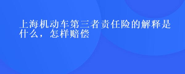 上海机动车第三者责任险的解释是什么，怎样赔偿