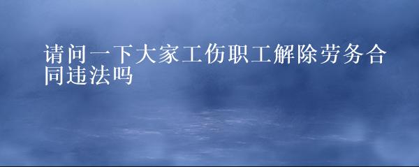 请问一下大家工伤职工解除劳务合同违法吗